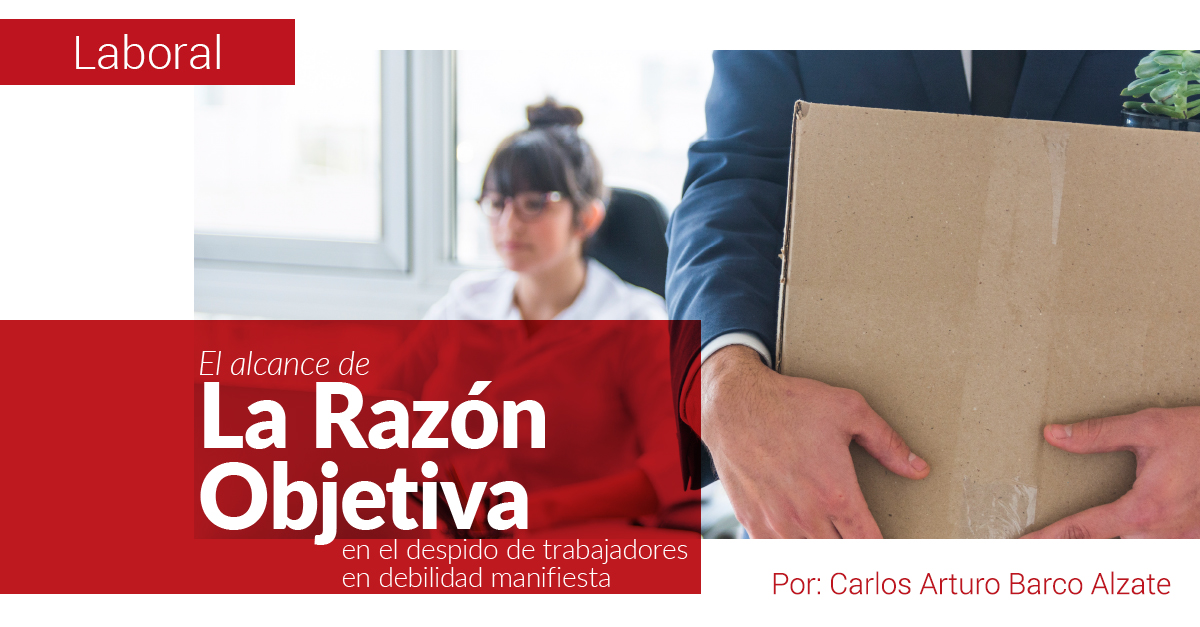 EL ALCANCE DE LA RAZÓN OBJETIVA EN EL DESPIDO DE TRABAJADORES EN DEBILIDAD MANIFIESTA EL ALCANCE DE LA RAZÓN OBJETIVA EN EL DESPIDO DE TRABAJADORES EN DEBILIDAD MANIFIESTA