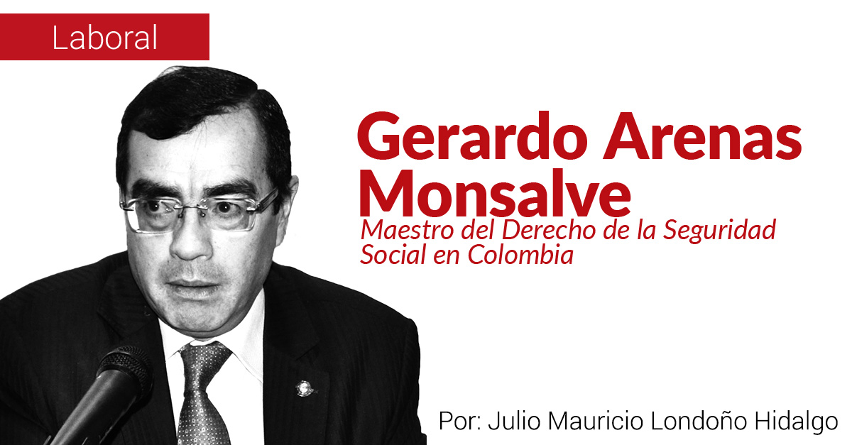 Gerardo Arenas Monsalve, maestro del Derecho de la Seguridad Social en Colombia Gerardo Arenas Monsalve, maestro del Derecho de la Seguridad Social en Colombia