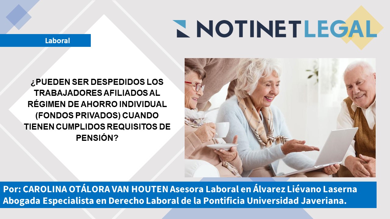¿PUEDEN SER DESPEDIDOS LOS TRABAJADORES AFILIADOS AL RÉGIMEN DE AHORRO INDIVIDUAL (FONDOS PRIVADOS) CUANDO TIENEN CUMPLIDOS REQUISITOS DE PENSIÓN? ¿PUEDEN SER DESPEDIDOS LOS TRABAJADORES AFILIADOS AL RÉGIMEN DE AHORRO INDIVIDUAL (FONDOS PRIVADOS) CUANDO TIENEN CUMPLIDOS REQUISITOS DE PENSIÓN?